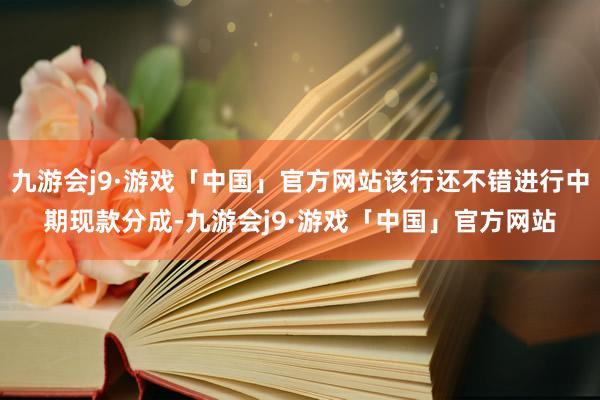 九游会j9·游戏「中国」官方网站该行还不错进行中期现款分成-九游会j9·游戏「中国」官方网站