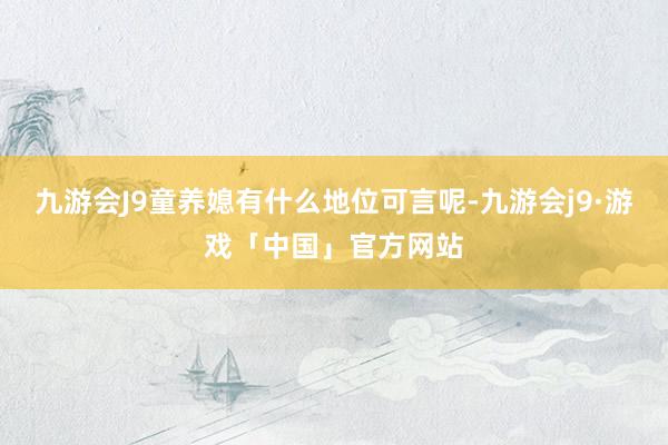 九游会J9童养媳有什么地位可言呢-九游会j9·游戏「中国」官方网站