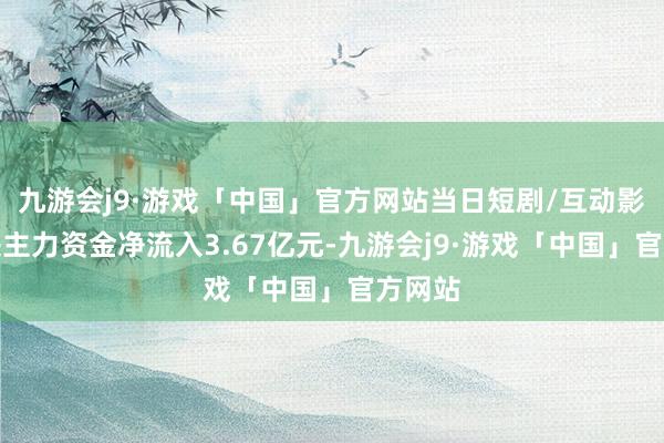 九游会j9·游戏「中国」官方网站当日短剧/互动影游板块主力资金净流入3.67亿元-九游会j9·游戏「中国」官方网站