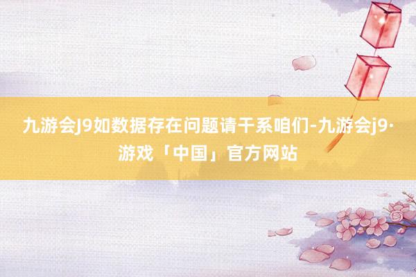 九游会J9如数据存在问题请干系咱们-九游会j9·游戏「中国」官方网站