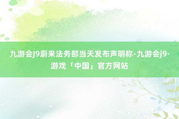 九游会J9蔚来法务部当天发布声明称-九游会j9·游戏「中国」官方网站