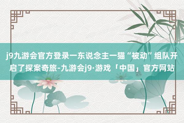 j9九游会官方登录一东说念主一猫“被动”组队开启了探案奇旅-九游会j9·游戏「中国」官方网站