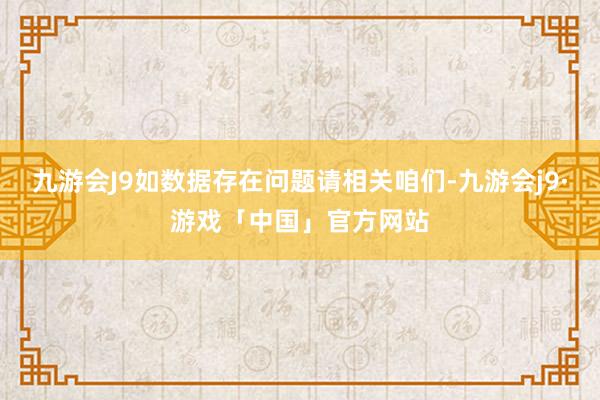 九游会J9如数据存在问题请相关咱们-九游会j9·游戏「中国」官方网站