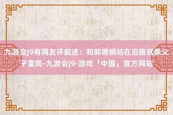 九游会J9有网友评叙述：和郭德纲站在沿路就像父子雷同-九游会j9·游戏「中国」官方网站