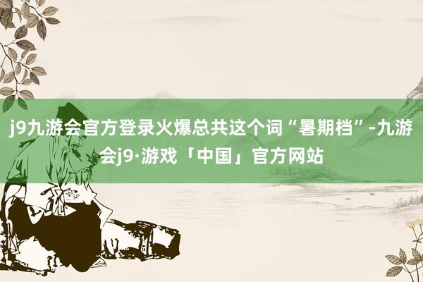 j9九游会官方登录火爆总共这个词“暑期档”-九游会j9·游戏「中国」官方网站