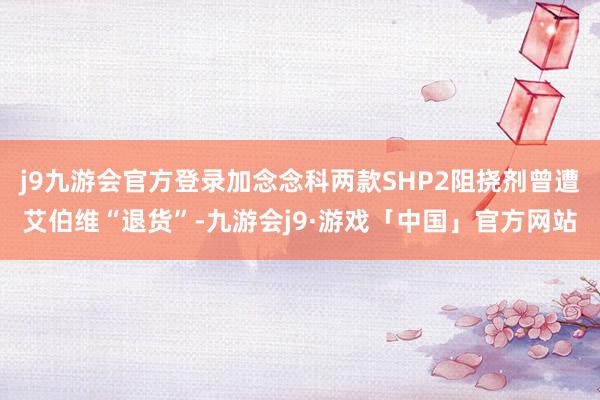 j9九游会官方登录加念念科两款SHP2阻挠剂曾遭艾伯维“退货”-九游会j9·游戏「中国」官方网站