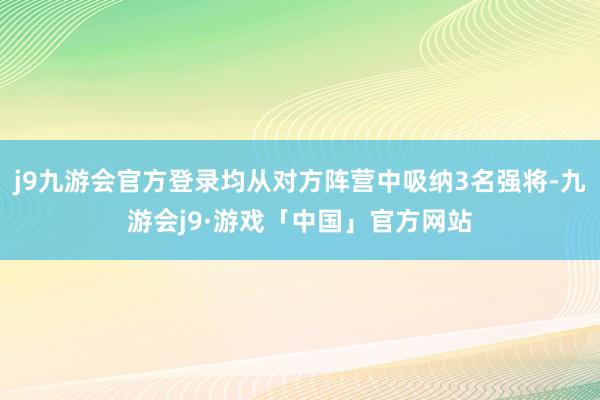 j9九游会官方登录均从对方阵营中吸纳3名强将-九游会j9·游戏「中国」官方网站