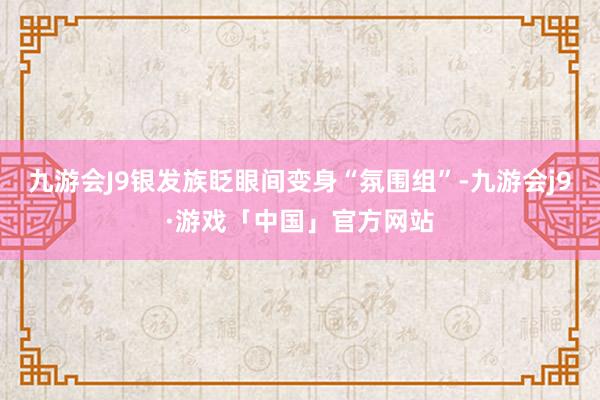 九游会J9银发族眨眼间变身“氛围组”-九游会j9·游戏「中国」官方网站