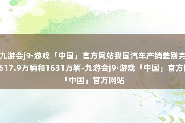 九游会j9·游戏「中国」官方网站我国汽车产销差别完成1617.9万辆和1631万辆-九游会j9·游戏「中国」官方网站