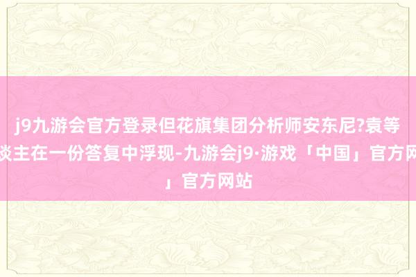 j9九游会官方登录但花旗集团分析师安东尼?袁等东谈主在一份答复中浮现-九游会j9·游戏「中国」官方网站