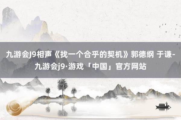 九游会J9相声《找一个合乎的契机》郭德纲 于谦-九游会j9·游戏「中国」官方网站