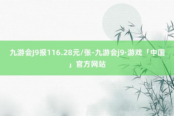 九游会J9报116.28元/张-九游会j9·游戏「中国」官方网站