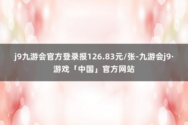 j9九游会官方登录报126.83元/张-九游会j9·游戏「中国」官方网站