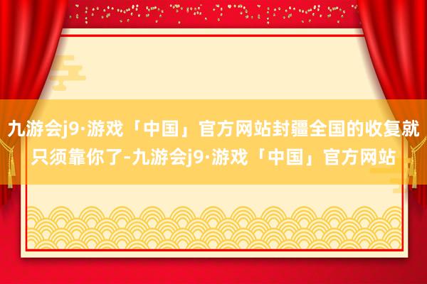 九游会j9·游戏「中国」官方网站封疆全国的收复就只须靠你了-九游会j9·游戏「中国」官方网站