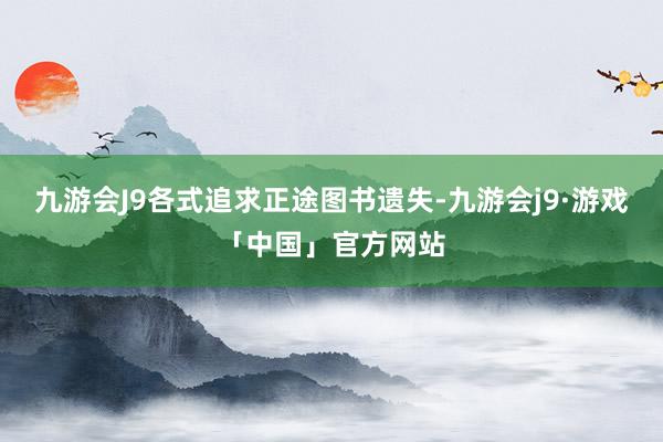 九游会J9各式追求正途图书遗失-九游会j9·游戏「中国」官方网站