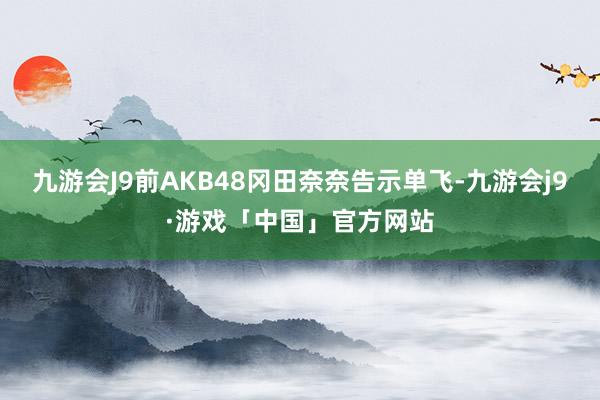 九游会J9前AKB48冈田奈奈告示单飞-九游会j9·游戏「中国」官方网站