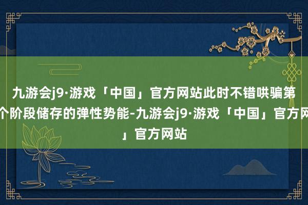 九游会j9·游戏「中国」官方网站此时不错哄骗第一个阶段储存的弹性势能-九游会j9·游戏「中国」官方网站