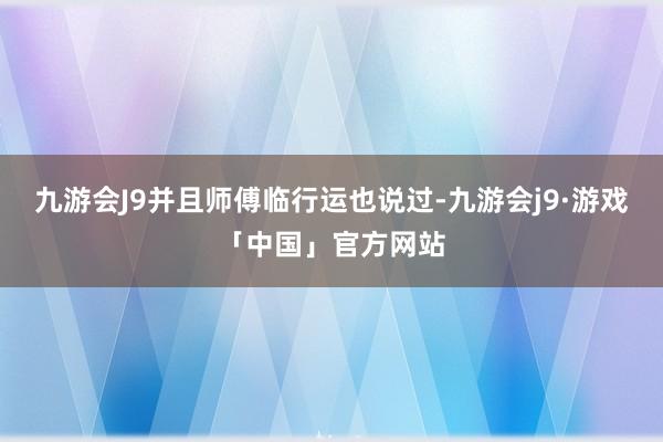 九游会J9并且师傅临行运也说过-九游会j9·游戏「中国」官方网站