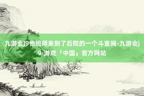 九游会J9他班师来到了后院的一个斗室间-九游会j9·游戏「中国」官方网站