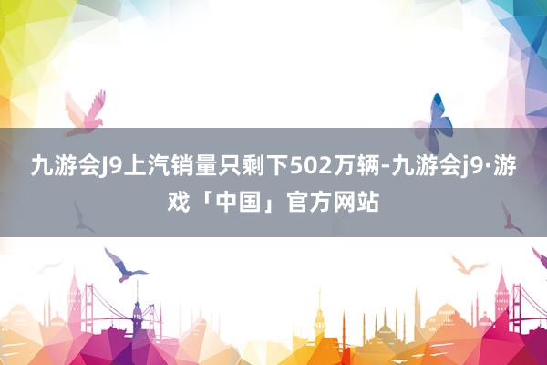 九游会J9上汽销量只剩下502万辆-九游会j9·游戏「中国」官方网站