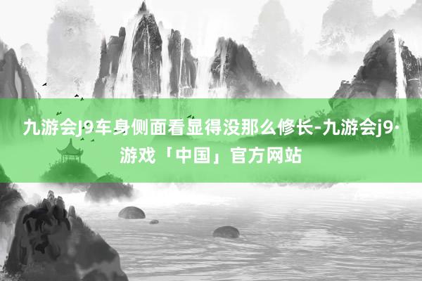 九游会J9车身侧面看显得没那么修长-九游会j9·游戏「中国」官方网站