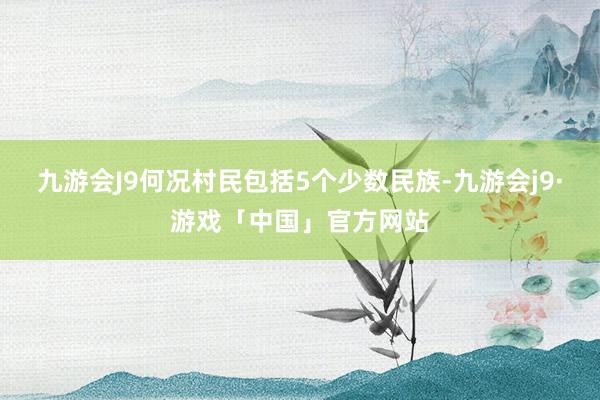 九游会J9何况村民包括5个少数民族-九游会j9·游戏「中国」官方网站