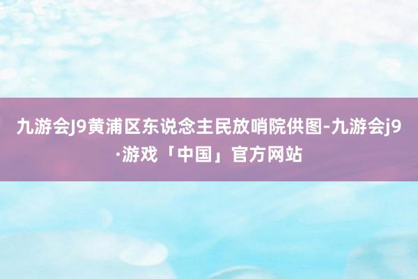 九游会J9黄浦区东说念主民放哨院供图-九游会j9·游戏「中国」官方网站