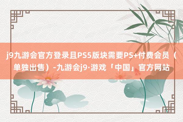 j9九游会官方登录且PS5版块需要PS+付费会员（单独出售）-九游会j9·游戏「中国」官方网站