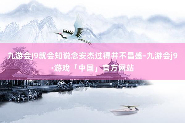 九游会J9就会知说念安杰过得并不昌盛-九游会j9·游戏「中国」官方网站