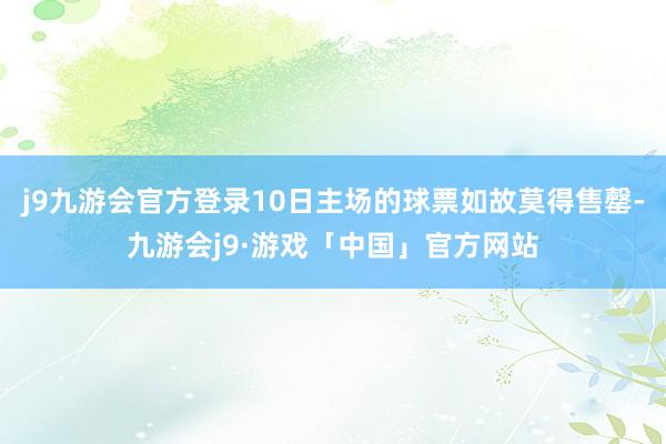 j9九游会官方登录10日主场的球票如故莫得售罄-九游会j9·游戏「中国」官方网站