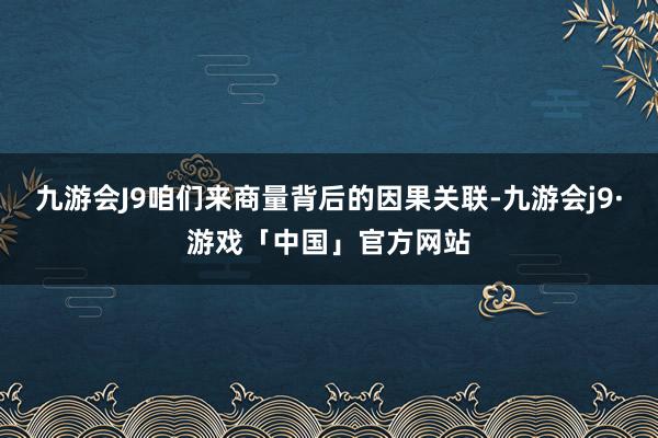 九游会J9咱们来商量背后的因果关联-九游会j9·游戏「中国」官方网站