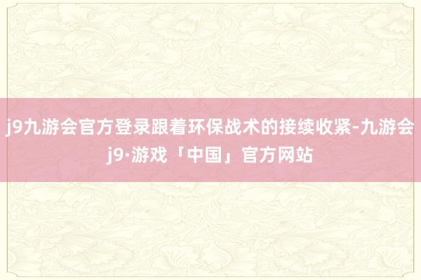 j9九游会官方登录跟着环保战术的接续收紧-九游会j9·游戏「中国」官方网站