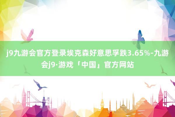 j9九游会官方登录埃克森好意思孚跌3.65%-九游会j9·游戏「中国」官方网站