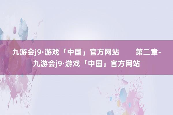 九游会j9·游戏「中国」官方网站        第二章-九游会j9·游戏「中国」官方网站