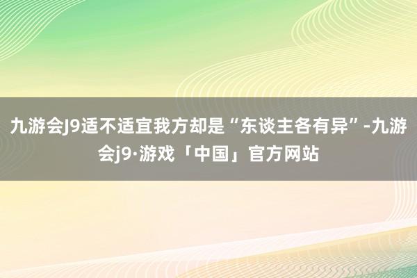 九游会J9适不适宜我方却是“东谈主各有异”-九游会j9·游戏「中国」官方网站