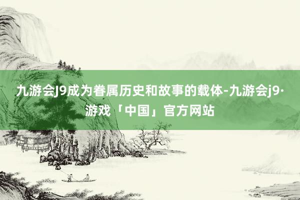 九游会J9成为眷属历史和故事的载体-九游会j9·游戏「中国」官方网站