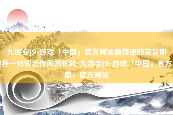 九游会j9·游戏「中国」官方网站最简便的宗旨即是遴荐一对邻近作风的长靴-九游会j9·游戏「中国」官方网站