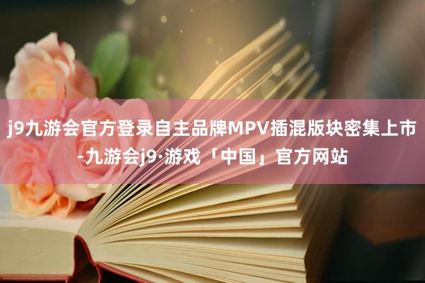 j9九游会官方登录自主品牌MPV插混版块密集上市-九游会j9·游戏「中国」官方网站