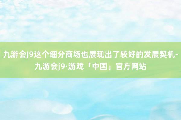 九游会J9这个细分商场也展现出了较好的发展契机-九游会j9·游戏「中国」官方网站