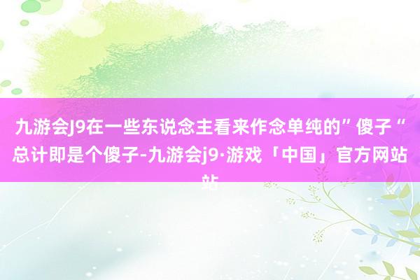 九游会J9在一些东说念主看来作念单纯的”傻子“总计即是个傻子-九游会j9·游戏「中国」官方网站