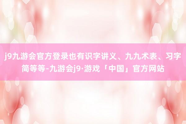 j9九游会官方登录也有识字讲义、九九术表、习字简等等-九游会j9·游戏「中国」官方网站