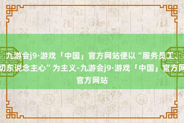 九游会j9·游戏「中国」官方网站便以“服务员工、情切东说念主心”为主义-九游会j9·游戏「中国」官方网站