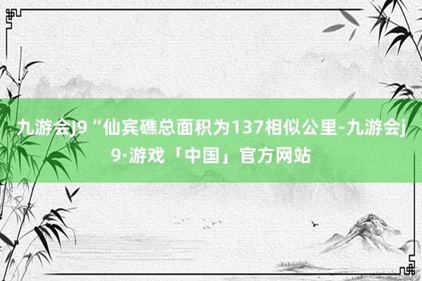 九游会J9“仙宾礁总面积为137相似公里-九游会j9·游戏「中国」官方网站