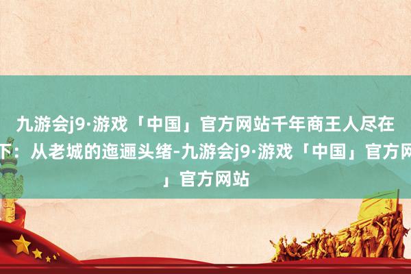 九游会j9·游戏「中国」官方网站千年商王人尽在目下：从老城的迤逦头绪-九游会j9·游戏「中国」官方网站