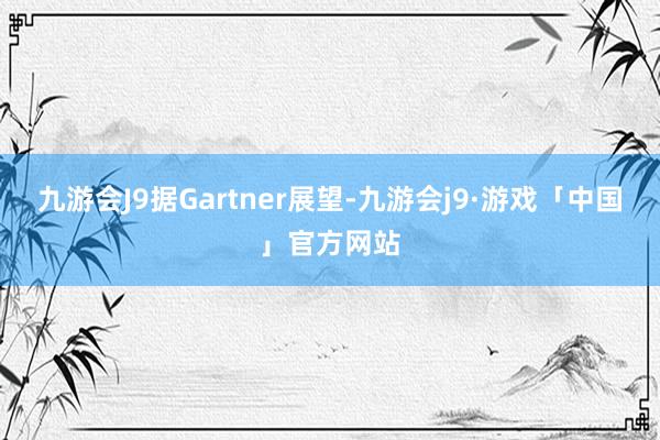 九游会J9据Gartner展望-九游会j9·游戏「中国」官方网站