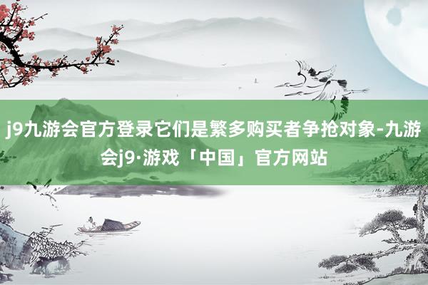 j9九游会官方登录它们是繁多购买者争抢对象-九游会j9·游戏「中国」官方网站