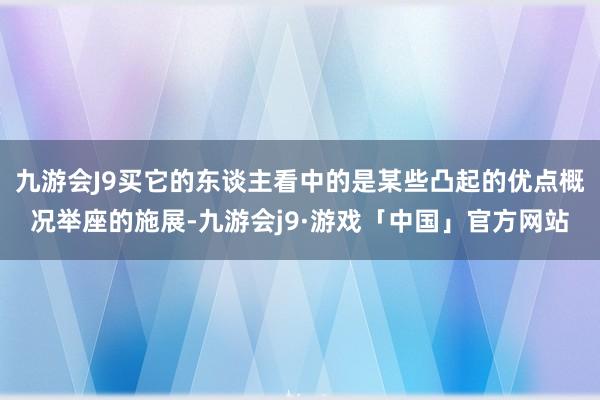 九游会J9买它的东谈主看中的是某些凸起的优点概况举座的施展-九游会j9·游戏「中国」官方网站