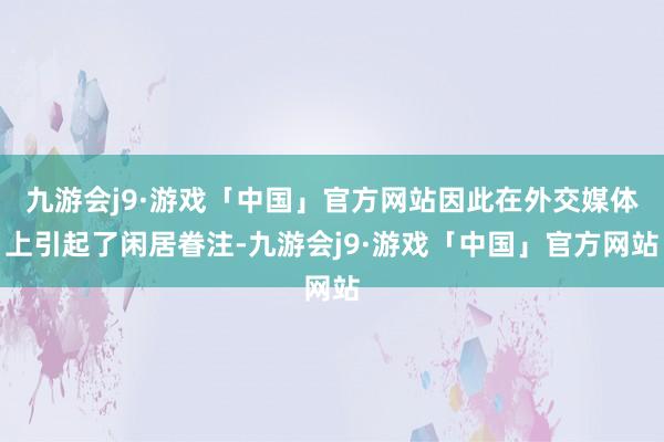 九游会j9·游戏「中国」官方网站因此在外交媒体上引起了闲居眷注-九游会j9·游戏「中国」官方网站