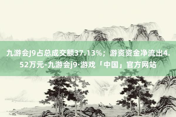 九游会J9占总成交额37.13%；游资资金净流出4.52万元-九游会j9·游戏「中国」官方网站