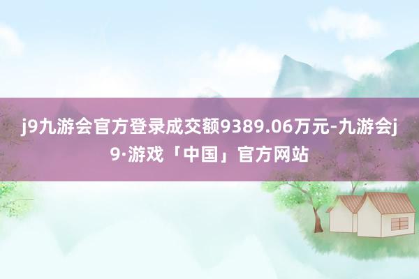 j9九游会官方登录成交额9389.06万元-九游会j9·游戏「中国」官方网站